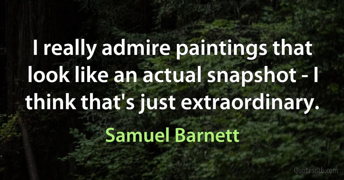 I really admire paintings that look like an actual snapshot - I think that's just extraordinary. (Samuel Barnett)