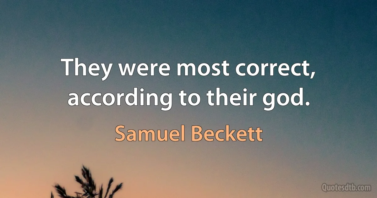 They were most correct, according to their god. (Samuel Beckett)