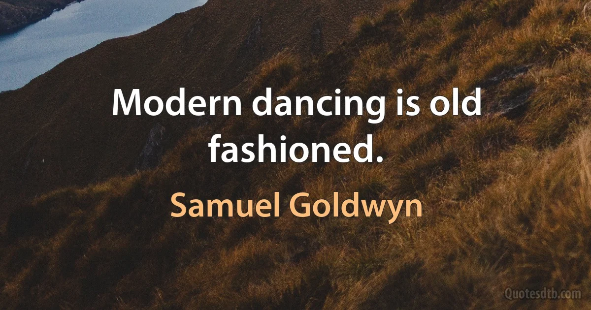 Modern dancing is old fashioned. (Samuel Goldwyn)