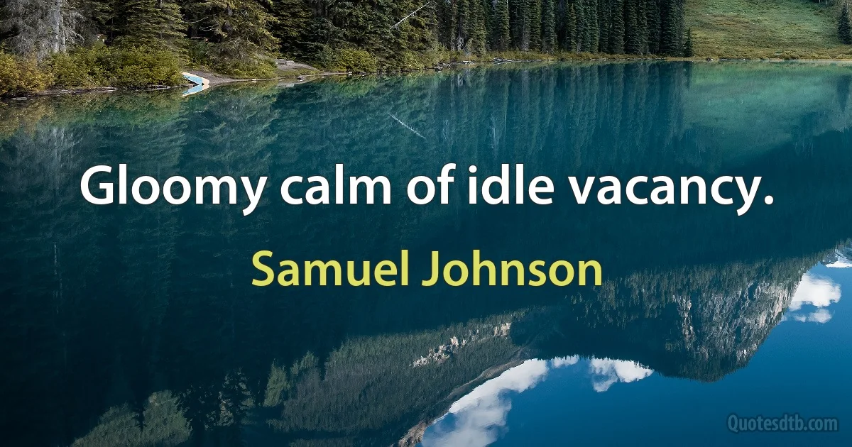 Gloomy calm of idle vacancy. (Samuel Johnson)