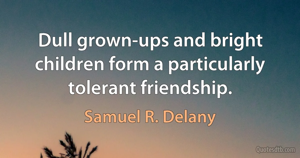 Dull grown-ups and bright children form a particularly tolerant friendship. (Samuel R. Delany)