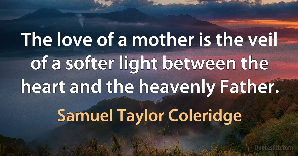 The love of a mother is the veil of a softer light between the heart and the heavenly Father. (Samuel Taylor Coleridge)