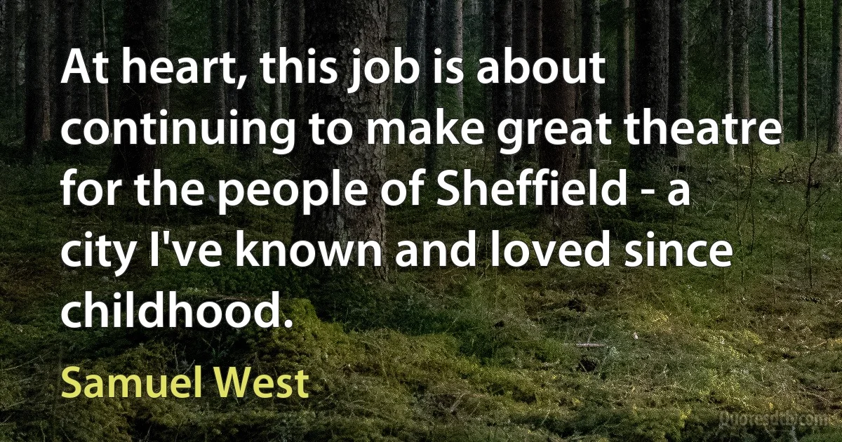 At heart, this job is about continuing to make great theatre for the people of Sheffield - a city I've known and loved since childhood. (Samuel West)