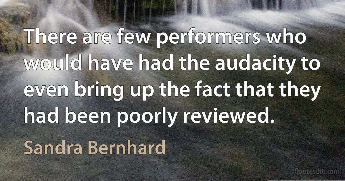 There are few performers who would have had the audacity to even bring up the fact that they had been poorly reviewed. (Sandra Bernhard)