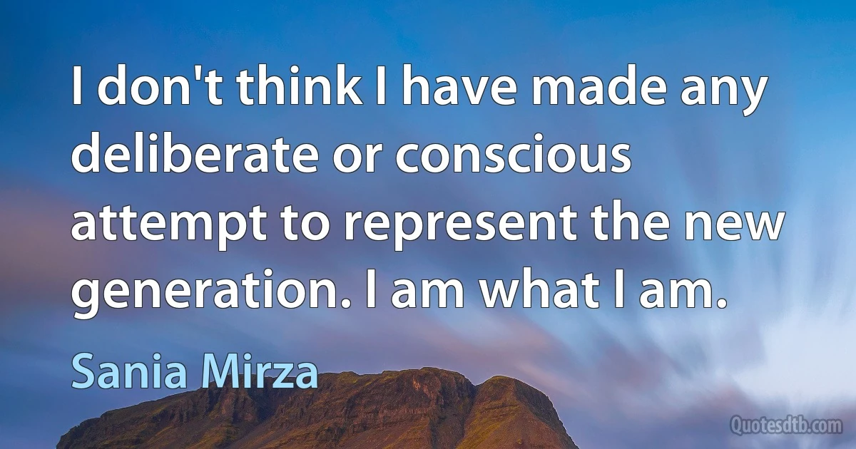 I don't think I have made any deliberate or conscious attempt to represent the new generation. I am what I am. (Sania Mirza)