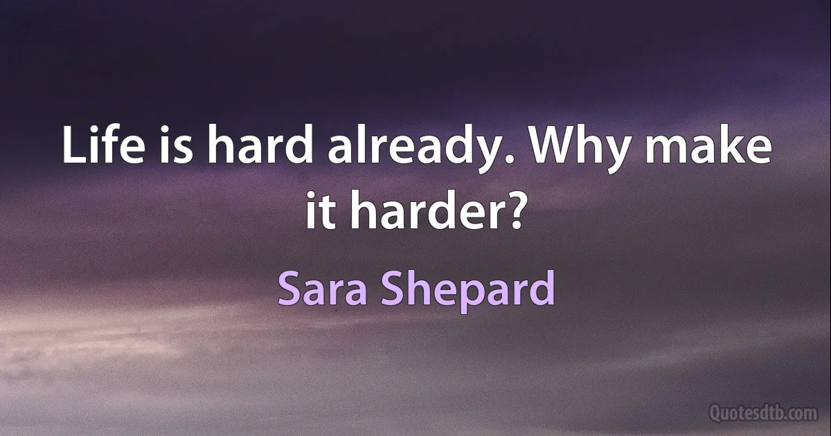 Life is hard already. Why make it harder? (Sara Shepard)