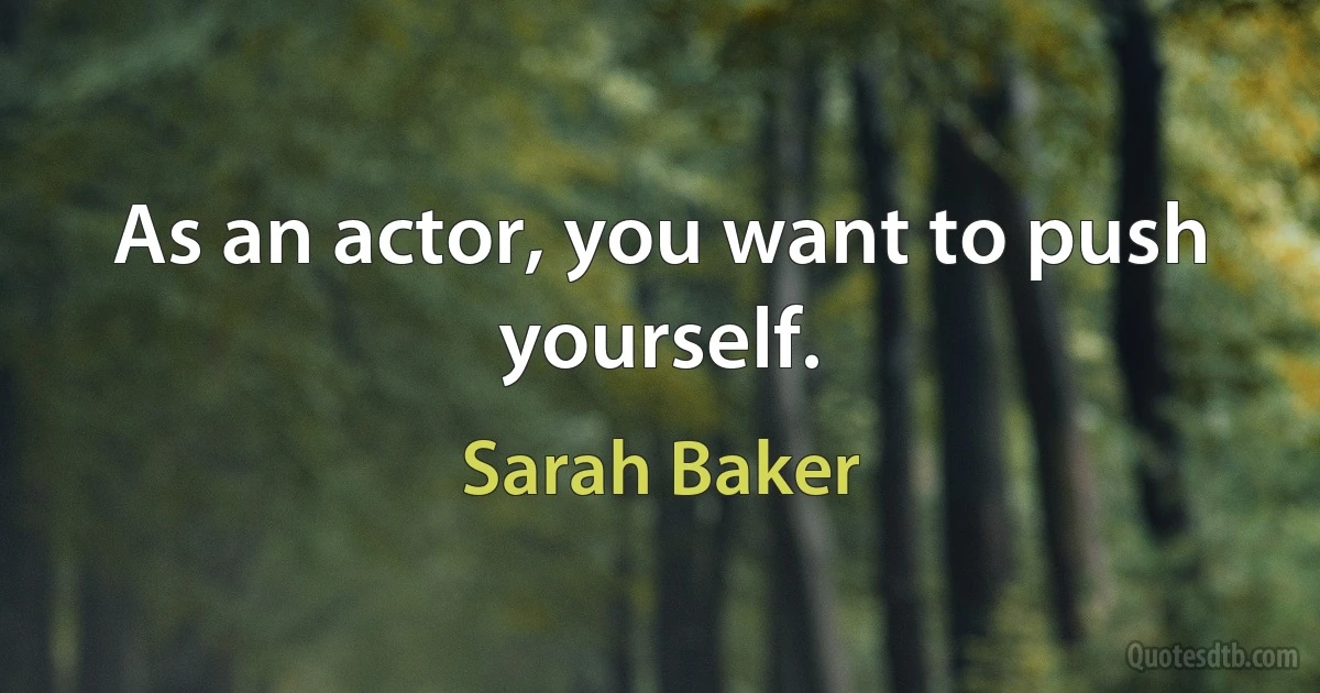 As an actor, you want to push yourself. (Sarah Baker)