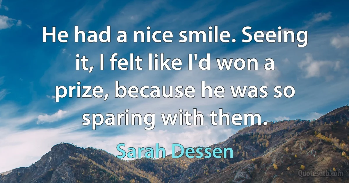 He had a nice smile. Seeing it, I felt like I'd won a prize, because he was so sparing with them. (Sarah Dessen)