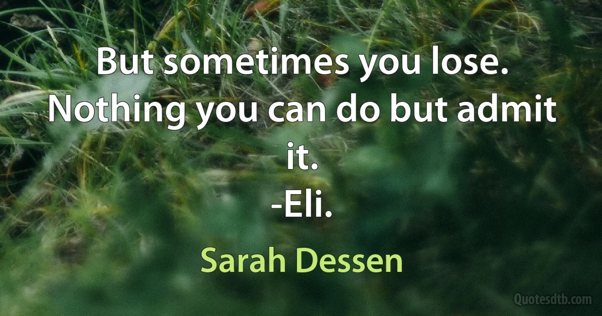 But sometimes you lose. Nothing you can do but admit it.
-Eli. (Sarah Dessen)