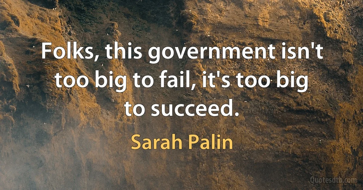 Folks, this government isn't too big to fail, it's too big to succeed. (Sarah Palin)