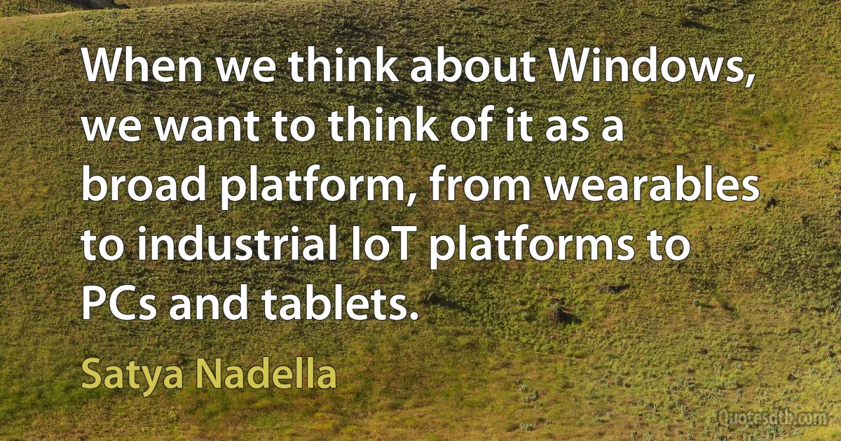 When we think about Windows, we want to think of it as a broad platform, from wearables to industrial IoT platforms to PCs and tablets. (Satya Nadella)