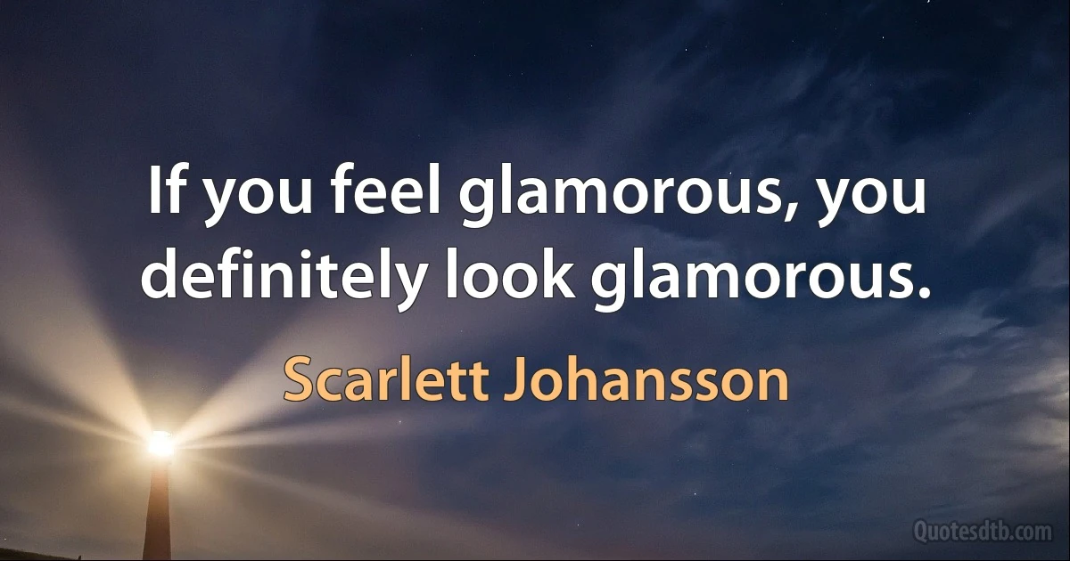 If you feel glamorous, you definitely look glamorous. (Scarlett Johansson)