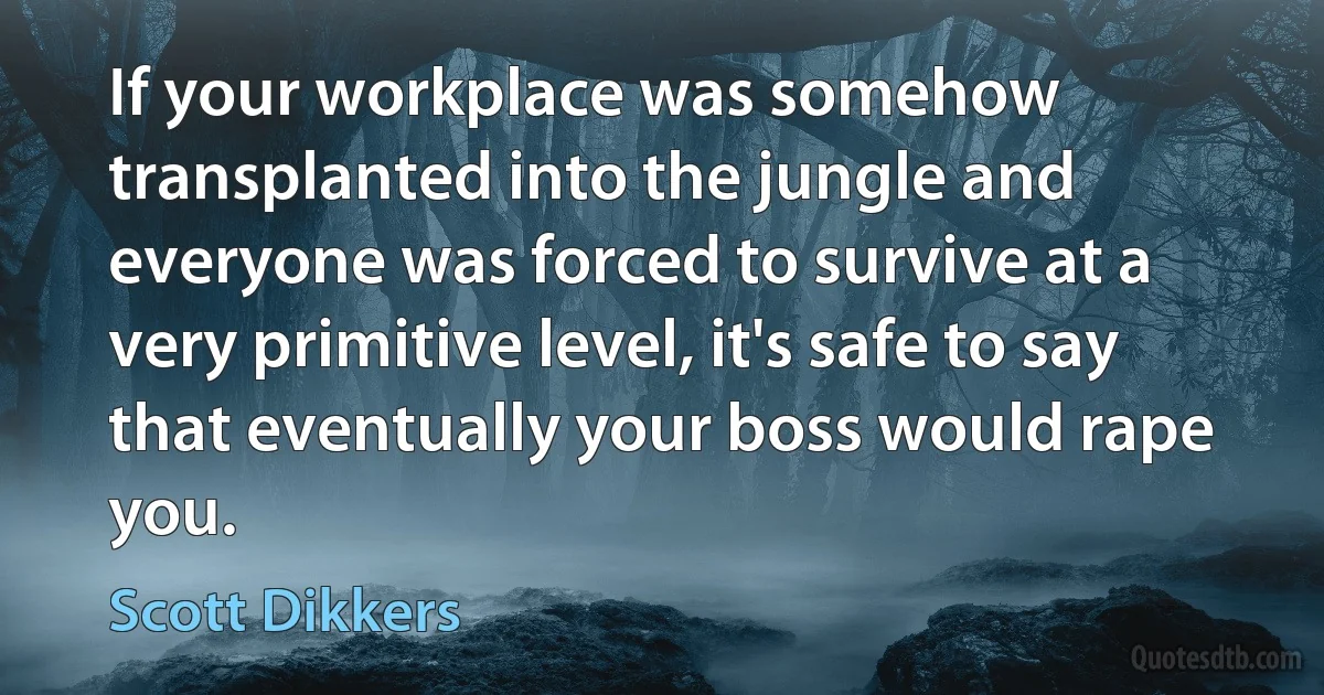 If your workplace was somehow transplanted into the jungle and everyone was forced to survive at a very primitive level, it's safe to say that eventually your boss would rape you. (Scott Dikkers)