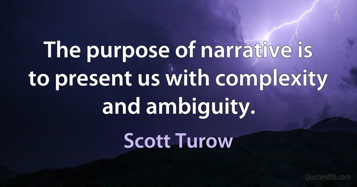 The purpose of narrative is to present us with complexity and ambiguity. (Scott Turow)