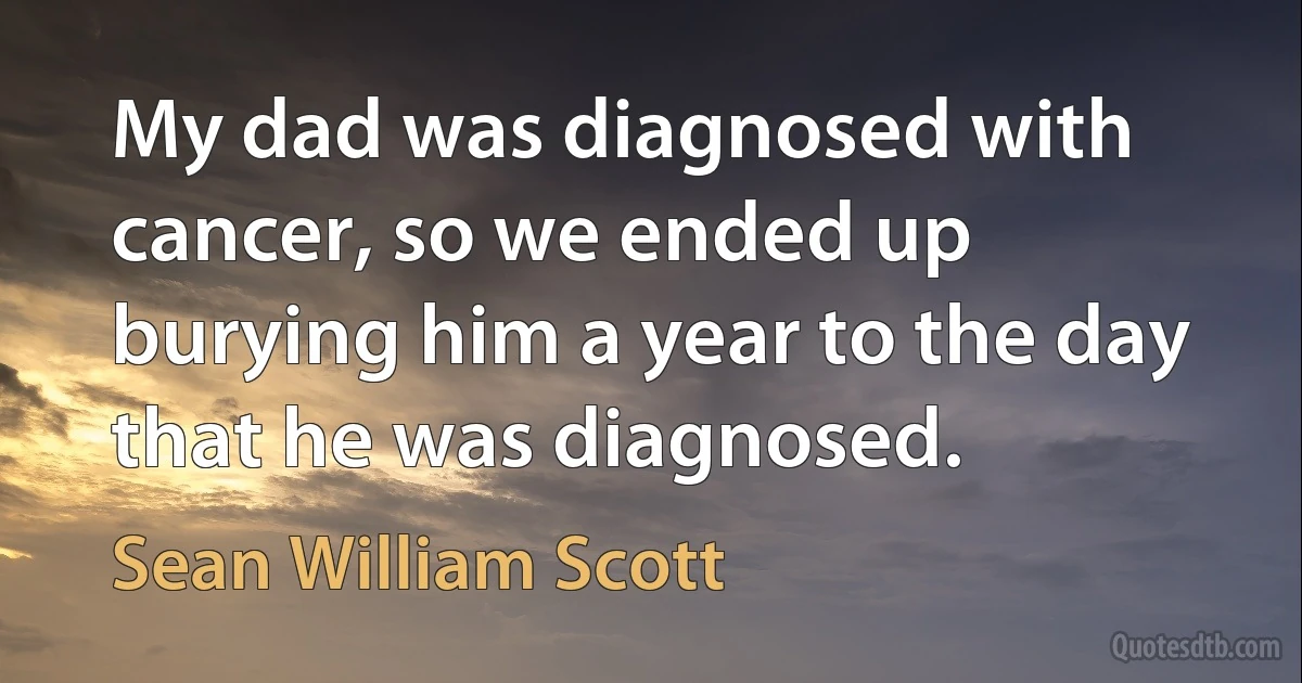 My dad was diagnosed with cancer, so we ended up burying him a year to the day that he was diagnosed. (Sean William Scott)