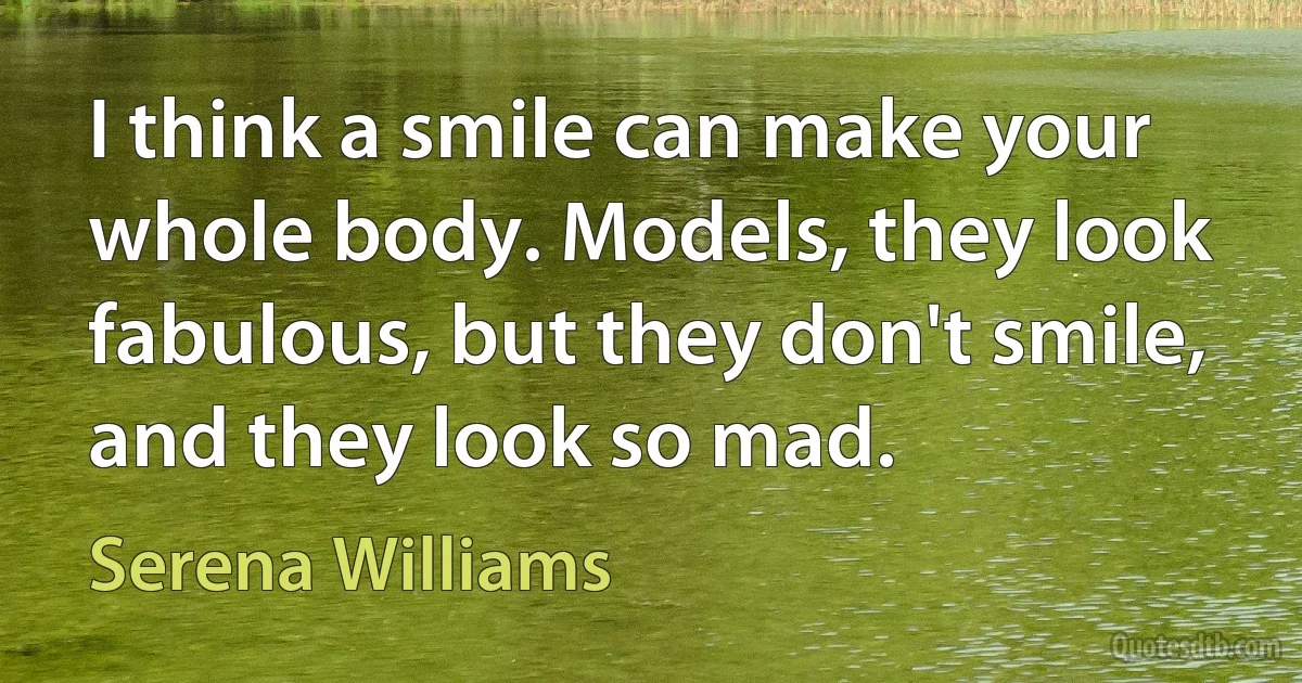 I think a smile can make your whole body. Models, they look fabulous, but they don't smile, and they look so mad. (Serena Williams)