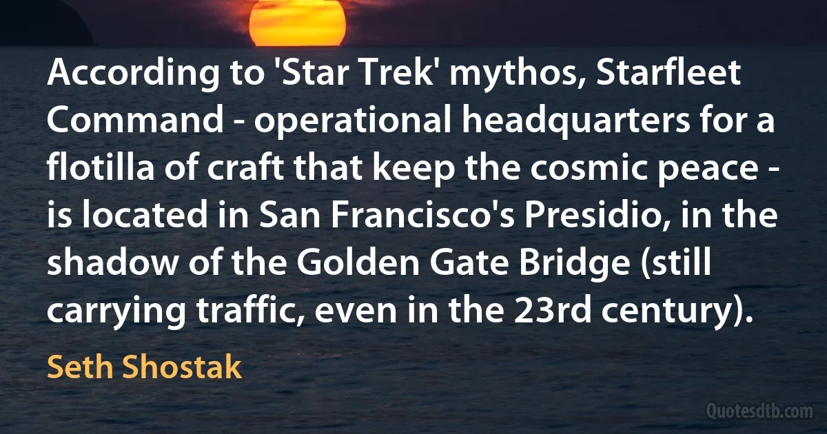 According to 'Star Trek' mythos, Starfleet Command - operational headquarters for a flotilla of craft that keep the cosmic peace - is located in San Francisco's Presidio, in the shadow of the Golden Gate Bridge (still carrying traffic, even in the 23rd century). (Seth Shostak)