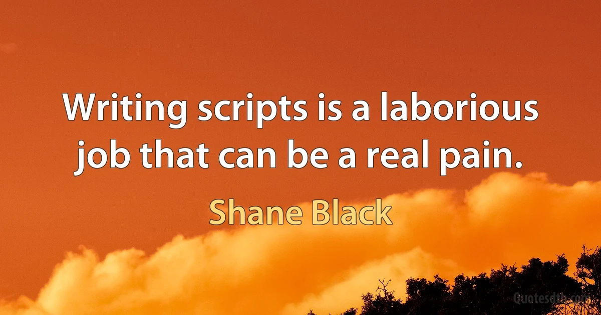 Writing scripts is a laborious job that can be a real pain. (Shane Black)