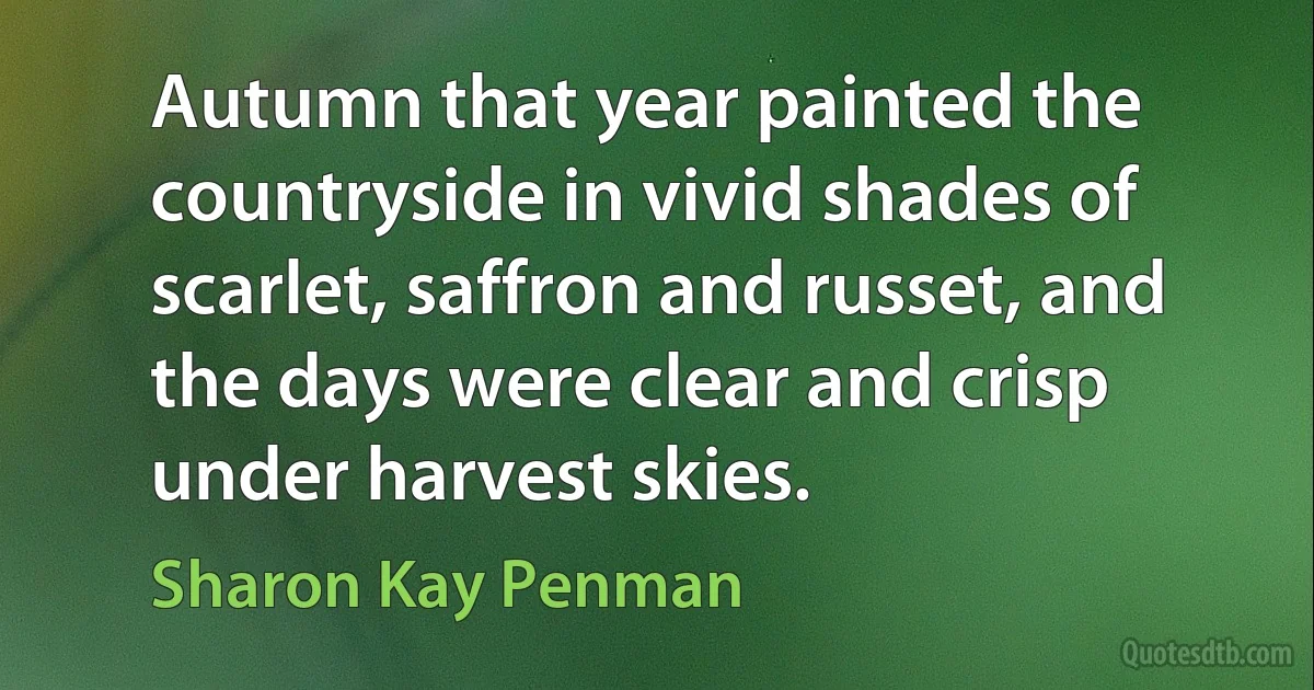 Autumn that year painted the countryside in vivid shades of scarlet, saffron and russet, and the days were clear and crisp under harvest skies. (Sharon Kay Penman)