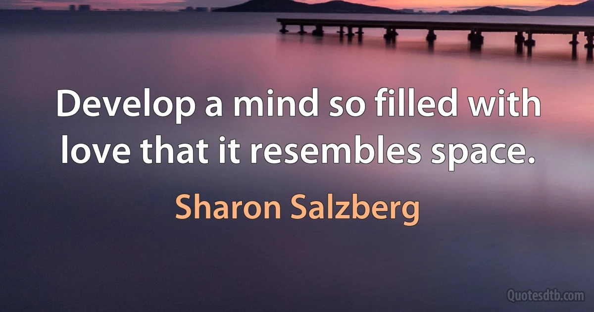 Develop a mind so filled with love that it resembles space. (Sharon Salzberg)