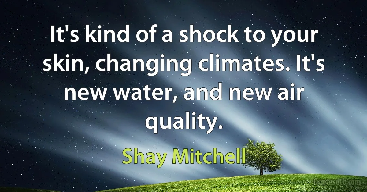 It's kind of a shock to your skin, changing climates. It's new water, and new air quality. (Shay Mitchell)