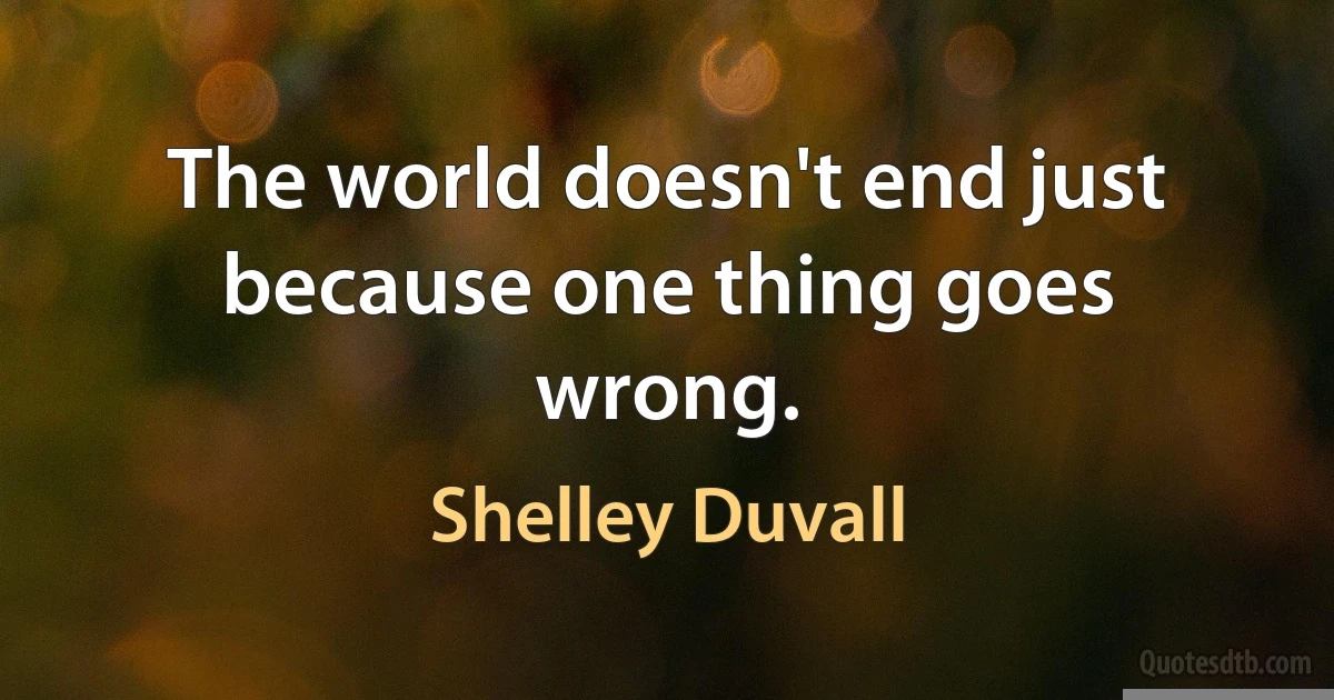 The world doesn't end just because one thing goes wrong. (Shelley Duvall)