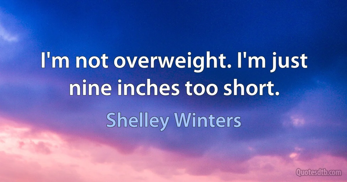 I'm not overweight. I'm just nine inches too short. (Shelley Winters)