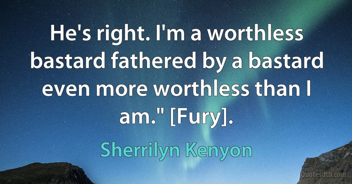 He's right. I'm a worthless bastard fathered by a bastard even more worthless than I am." [Fury]. (Sherrilyn Kenyon)