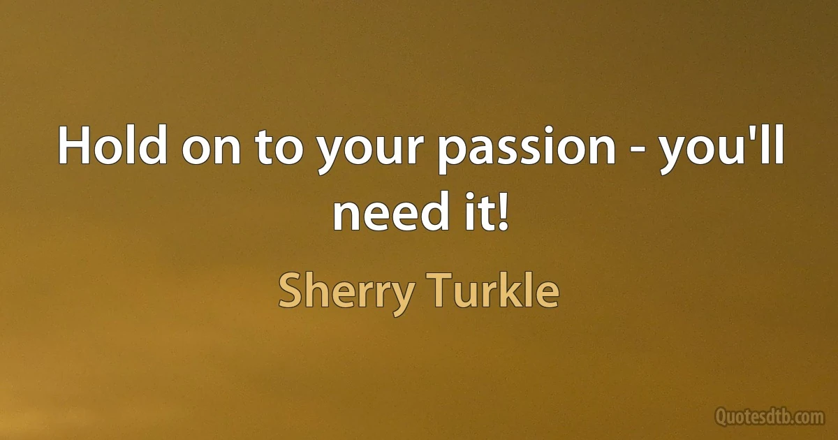 Hold on to your passion - you'll need it! (Sherry Turkle)