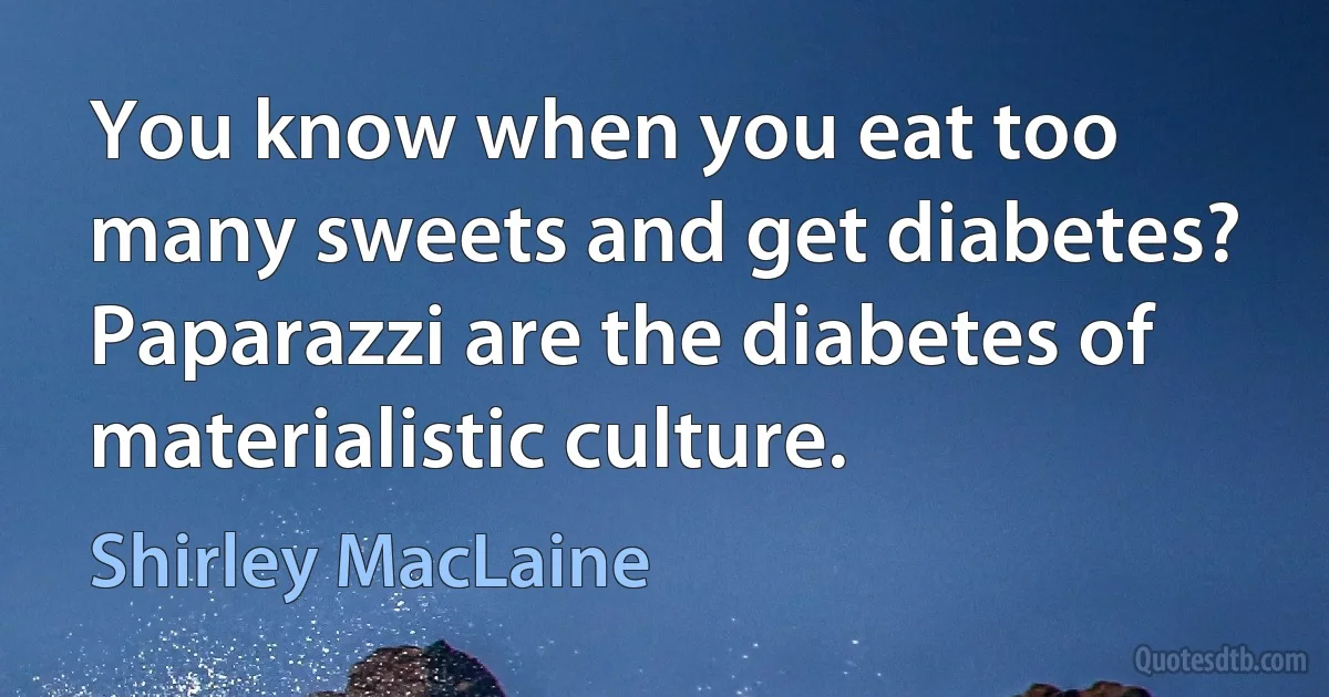 You know when you eat too many sweets and get diabetes? Paparazzi are the diabetes of materialistic culture. (Shirley MacLaine)