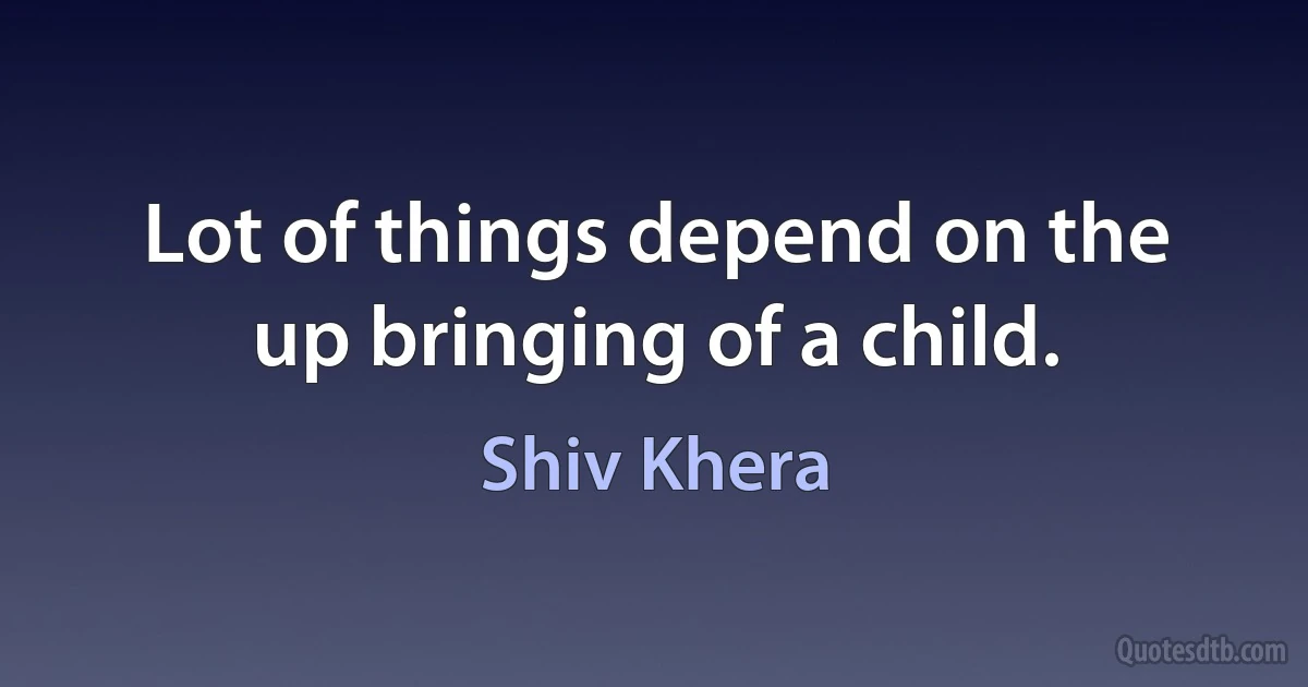 Lot of things depend on the up bringing of a child. (Shiv Khera)