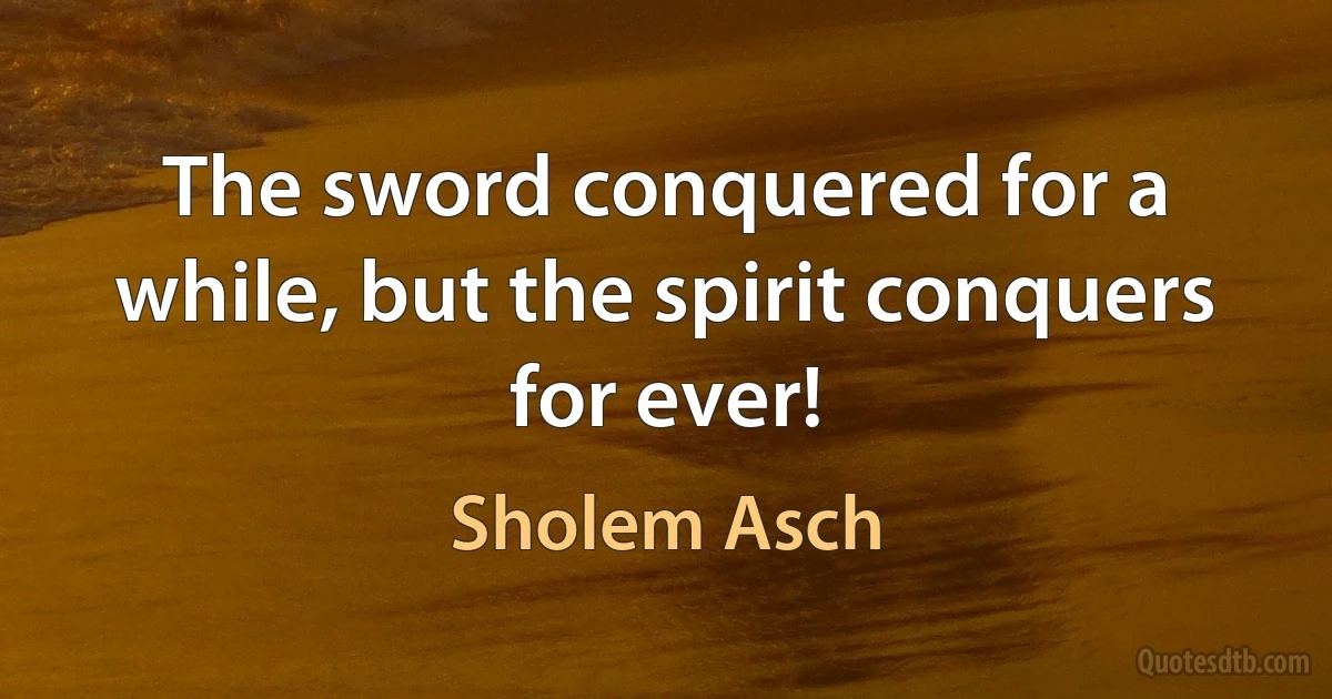 The sword conquered for a while, but the spirit conquers for ever! (Sholem Asch)