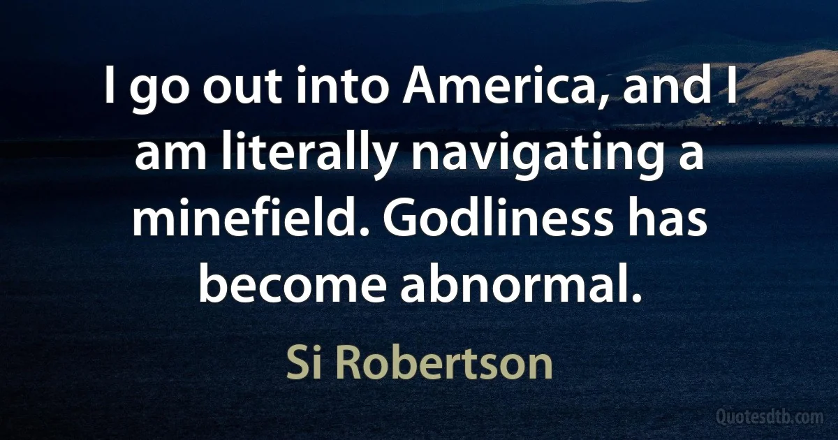 I go out into America, and I am literally navigating a minefield. Godliness has become abnormal. (Si Robertson)