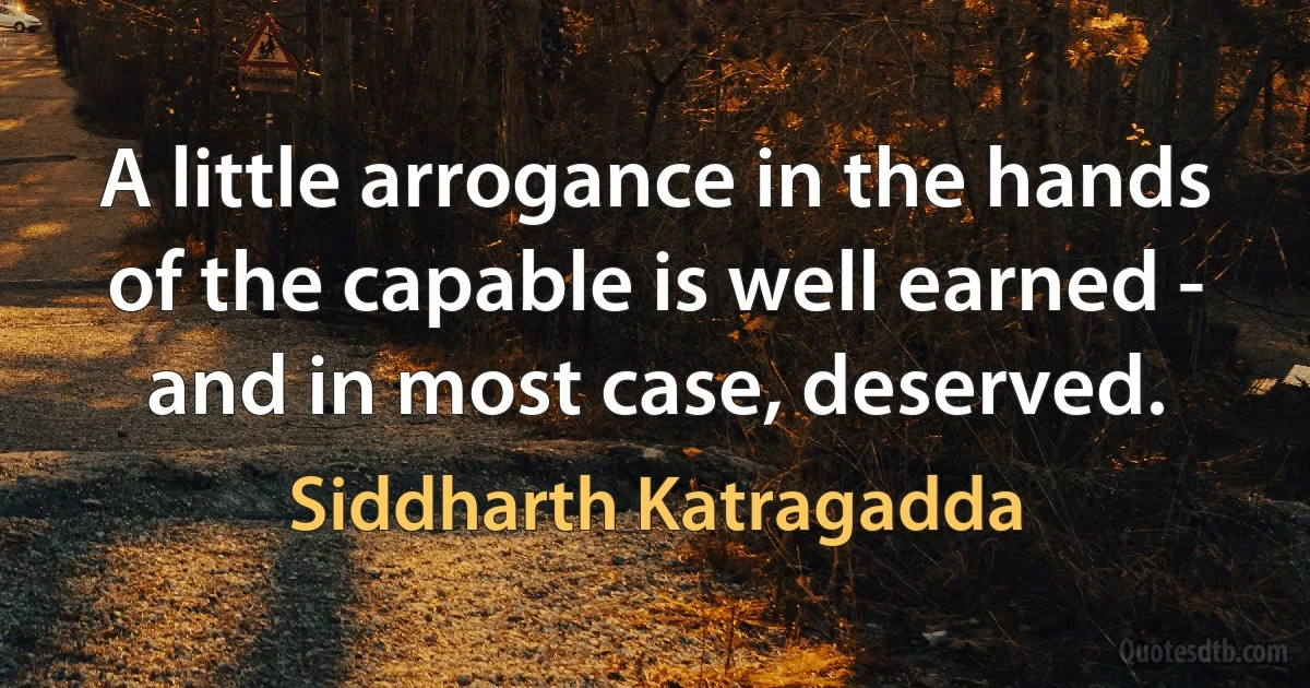 A little arrogance in the hands of the capable is well earned - and in most case, deserved. (Siddharth Katragadda)