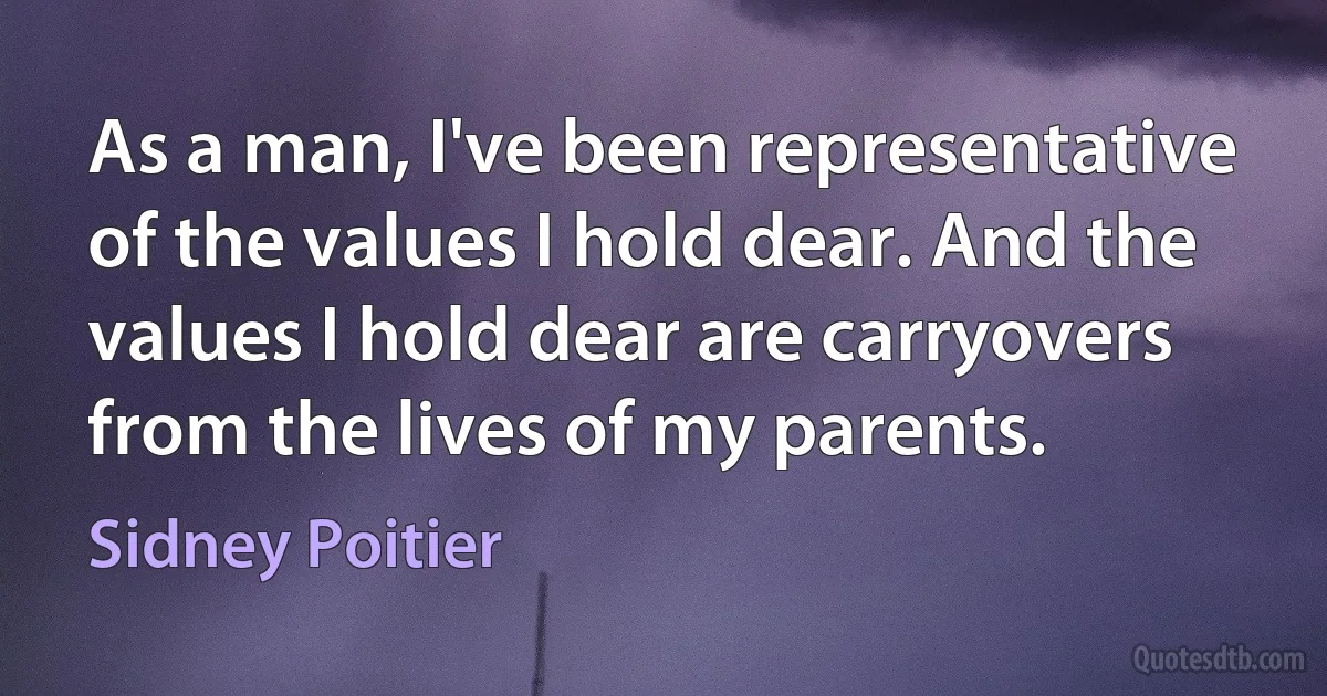 As a man, I've been representative of the values I hold dear. And the values I hold dear are carryovers from the lives of my parents. (Sidney Poitier)