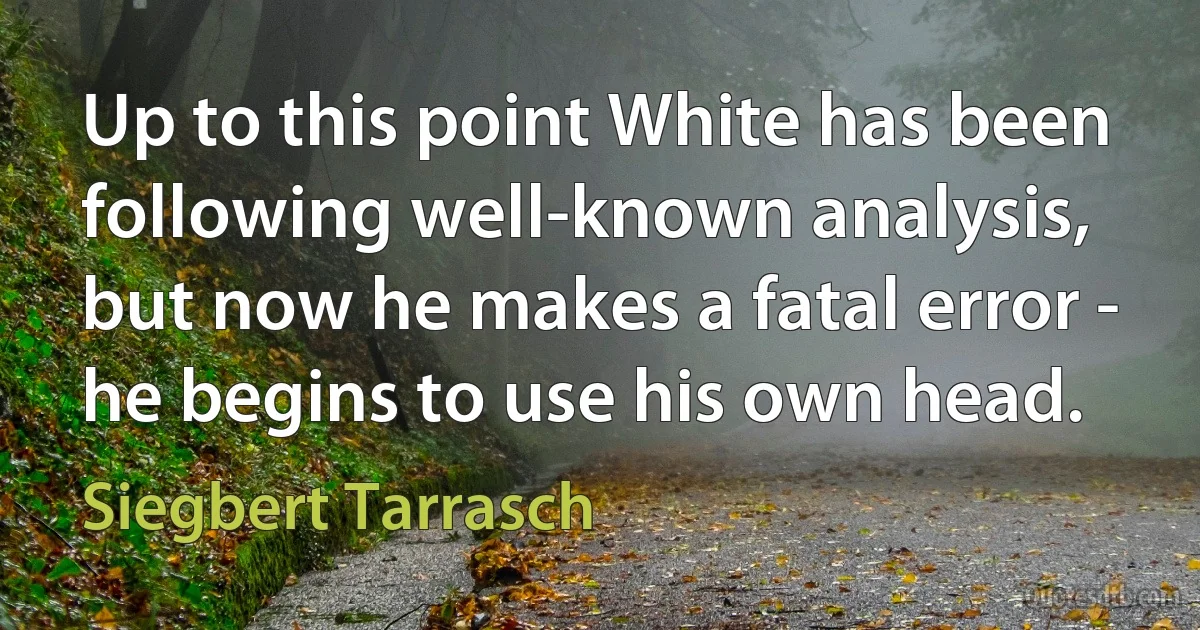 Up to this point White has been following well-known analysis, but now he makes a fatal error - he begins to use his own head. (Siegbert Tarrasch)