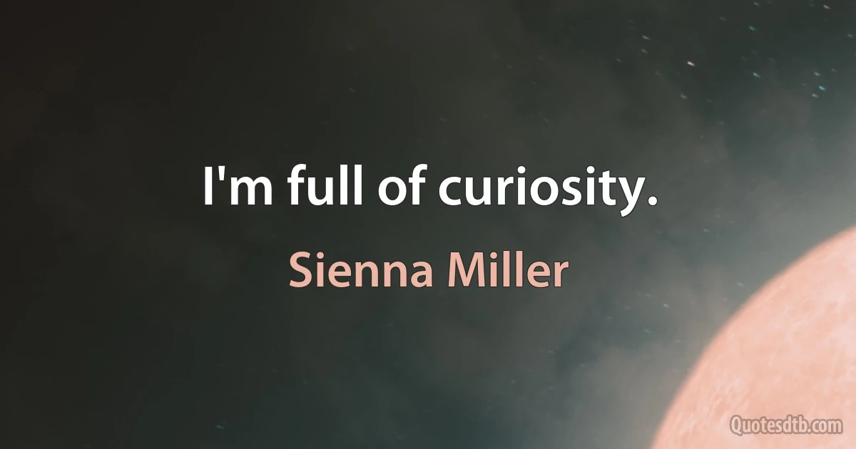 I'm full of curiosity. (Sienna Miller)