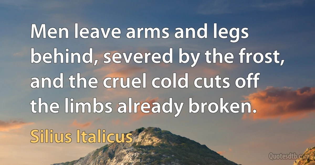 Men leave arms and legs behind, severed by the frost, and the cruel cold cuts off the limbs already broken. (Silius Italicus)