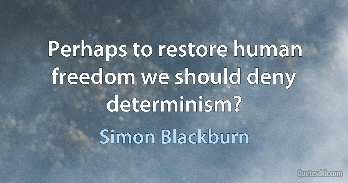 Perhaps to restore human freedom we should deny determinism? (Simon Blackburn)