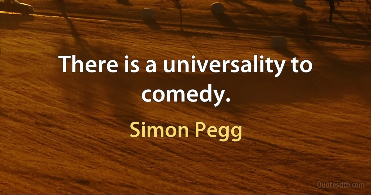 There is a universality to comedy. (Simon Pegg)