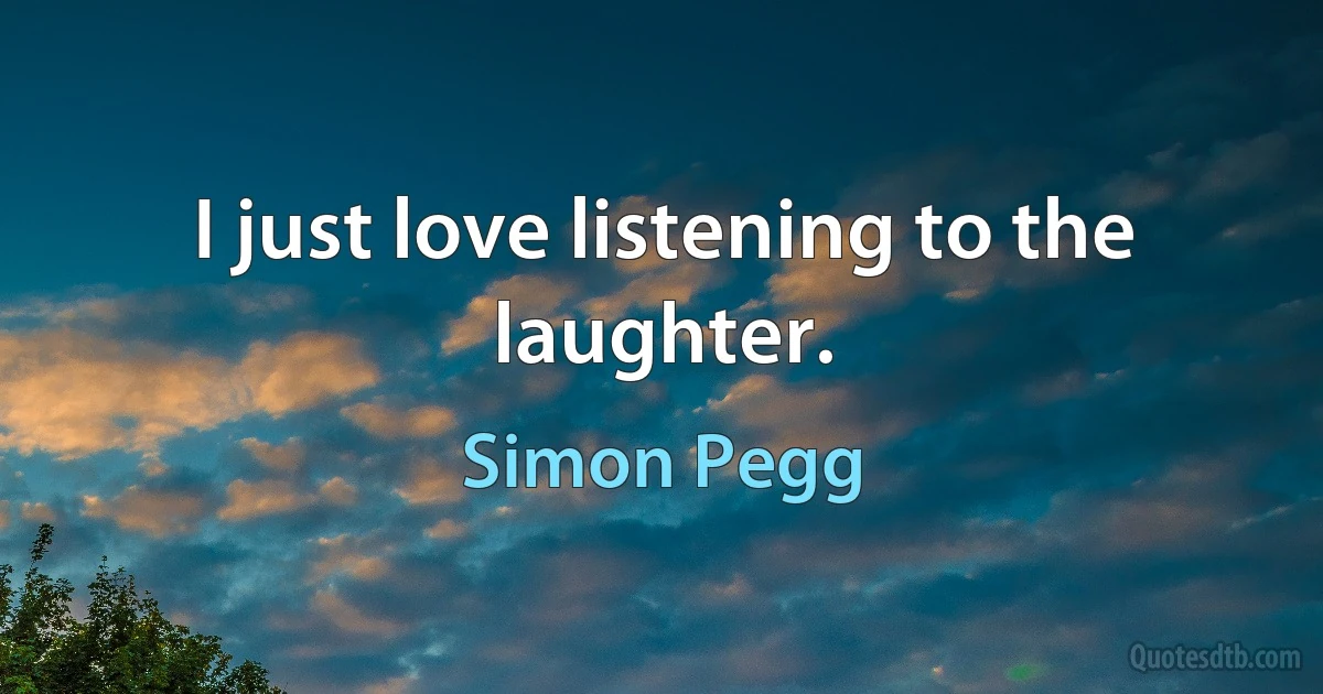 I just love listening to the laughter. (Simon Pegg)