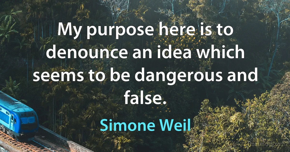 My purpose here is to denounce an idea which seems to be dangerous and false. (Simone Weil)