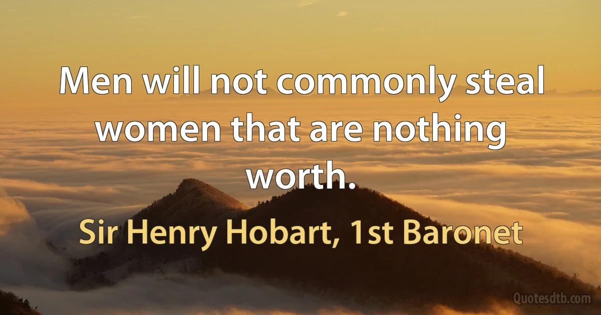 Men will not commonly steal women that are nothing worth. (Sir Henry Hobart, 1st Baronet)