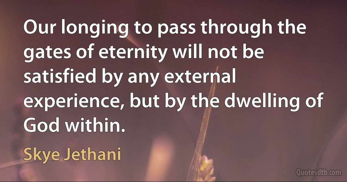 Our longing to pass through the gates of eternity will not be satisfied by any external experience, but by the dwelling of God within. (Skye Jethani)