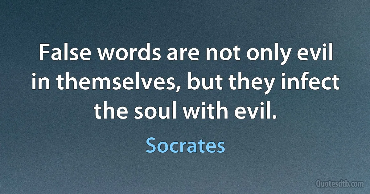 False words are not only evil in themselves, but they infect the soul with evil. (Socrates)