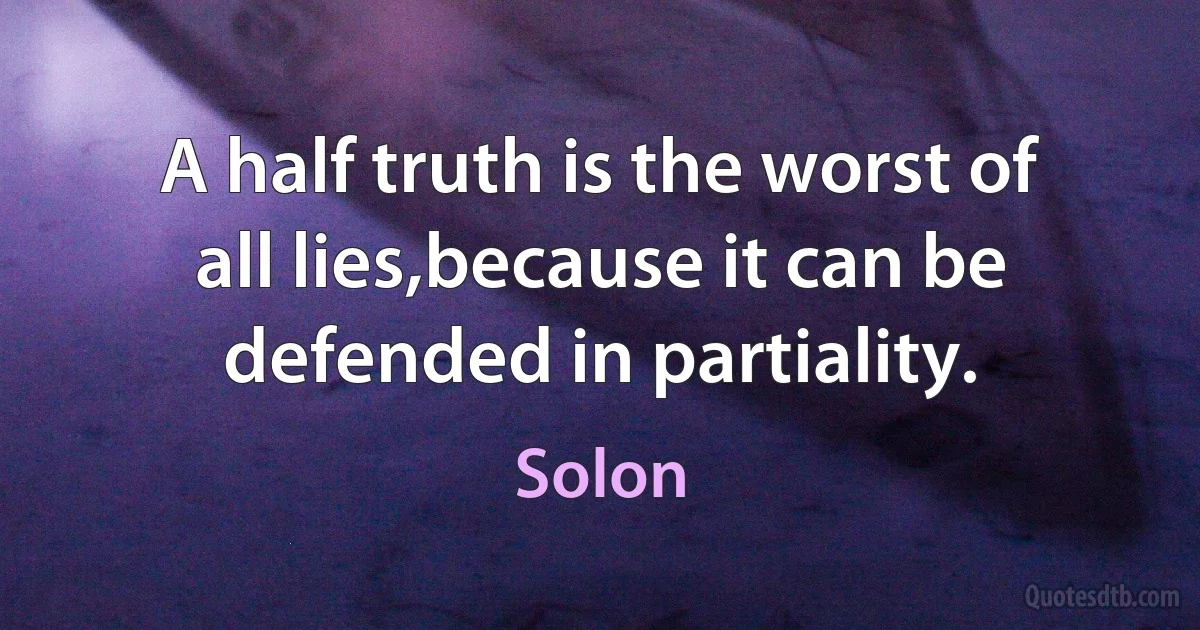 A half truth is the worst of all lies,because it can be defended in partiality. (Solon)