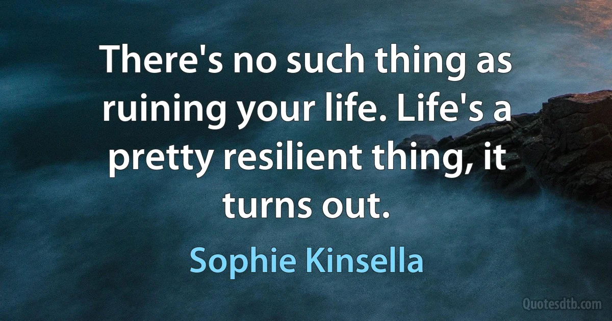 There's no such thing as ruining your life. Life's a pretty resilient thing, it turns out. (Sophie Kinsella)