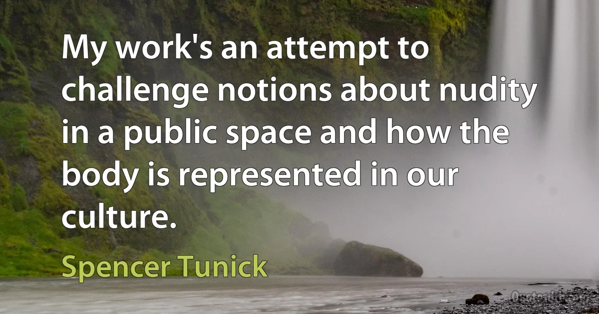 My work's an attempt to challenge notions about nudity in a public space and how the body is represented in our culture. (Spencer Tunick)