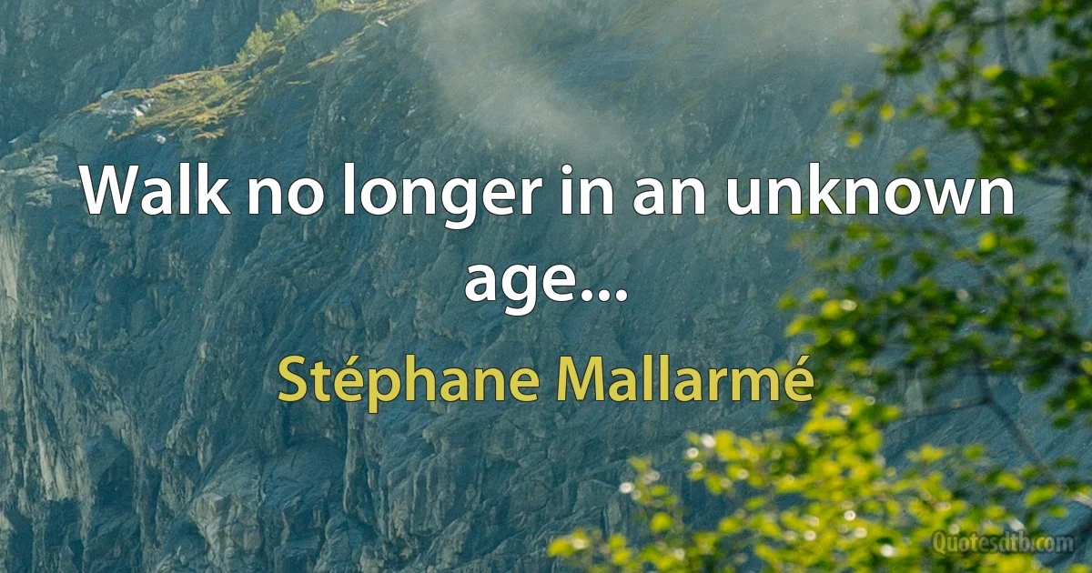 Walk no longer in an unknown age... (Stéphane Mallarmé)