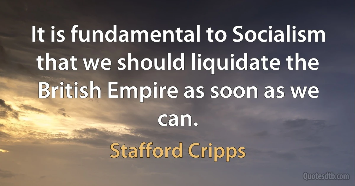 It is fundamental to Socialism that we should liquidate the British Empire as soon as we can. (Stafford Cripps)